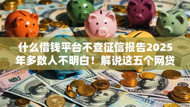 什么借钱平台不查征信报告2025年多数人不明白！解说这五个网贷口子不查征信报告贷款