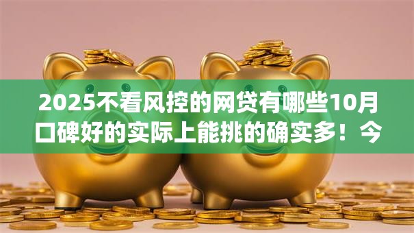 2025不看风控的网贷有哪些10月口碑好的实际上能挑的确实多！今天全面更新​这5个黑户借钱app！
