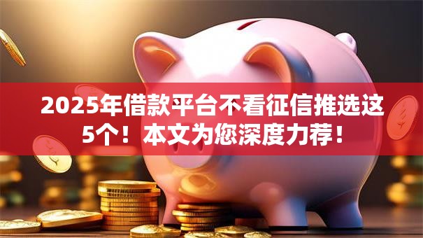 2025年借款平台不看征信推选这5个！本文为您深度力荐！