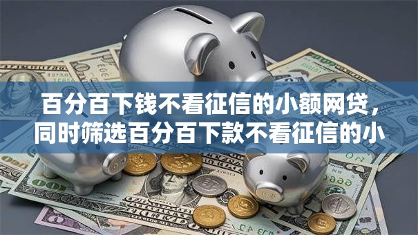 百分百下钱不看征信的小额网贷，同时筛选百分百下款不看征信的小额贷款平台