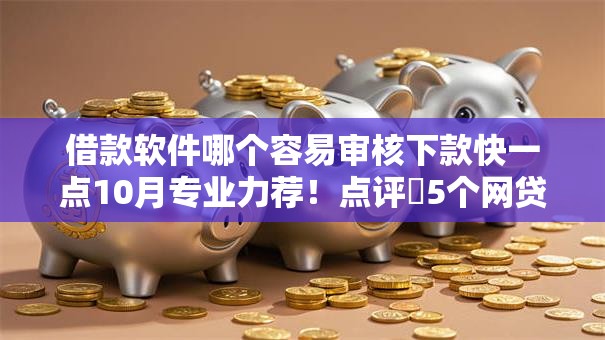 借款软件哪个容易审核下款快一点10月专业力荐！点评​5个网贷平台审核快容易下款