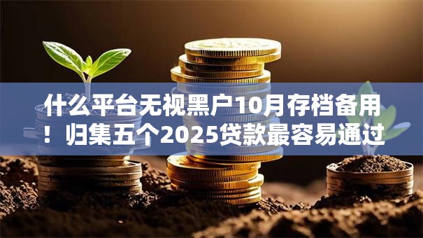 什么平台无视黑户10月存档备用！归集五个2025贷款最容易通过的