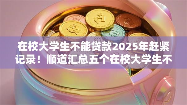 在校大学生不能贷款2025年赶紧记录！顺道汇总五个在校大学生不能借钱渠道