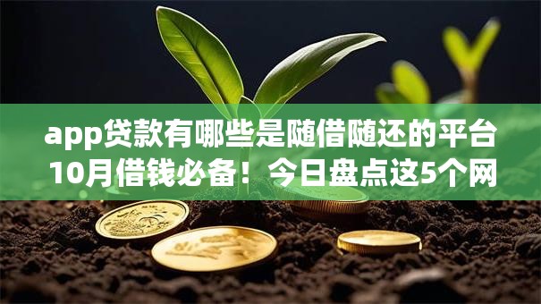 app贷款有哪些是随借随还的平台10月借钱必备！今日盘点这5个网贷口子有借钱随借随还的