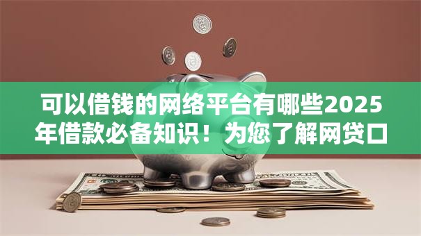 可以借钱的网络平台有哪些2025年借款必备知识！为您了解网贷口子可以借款的软件很多