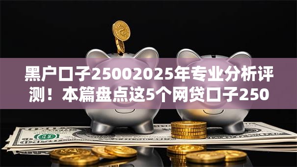黑户口子25002025年专业分析评测！本篇盘点这5个网贷口子2500借钱软件