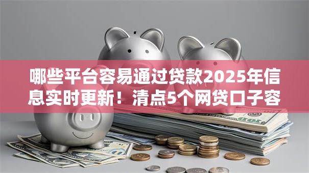 哪些平台容易通过贷款2025年信息实时更新！清点5个网贷口子容易通过借钱