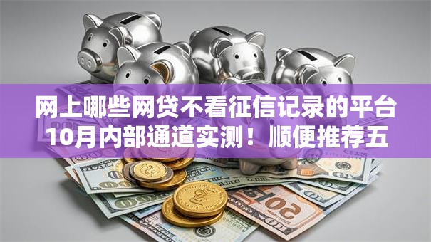 网上哪些网贷不看征信记录的平台10月内部通道实测！顺便推荐五个借款口子不看征信记录软件