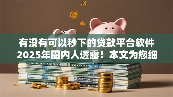 有没有可以秒下的贷款平台软件2025年圈内人透露！本文为您细致概括！