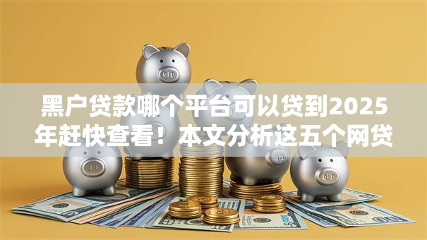 黑户贷款哪个平台可以贷到2025年赶快查看！本文分析这五个网贷口子借钱很容易到