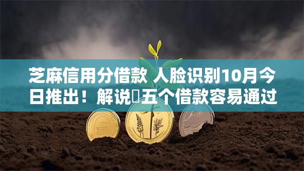 芝麻信用分借款 人脸识别10月今日推出！解说​五个借款容易通过的平台排名