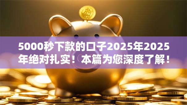 5000秒下款的口子2025年2025年绝对扎实！本篇为您深度了解！