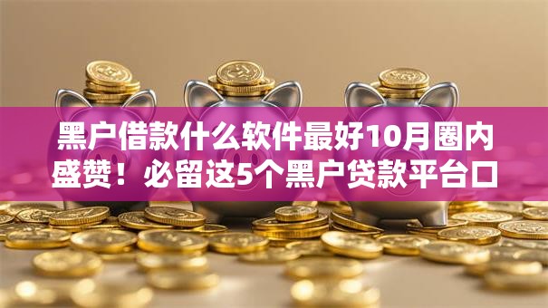 黑户借款什么软件最好10月圈内盛赞！必留这5个黑户贷款平台口子最好用