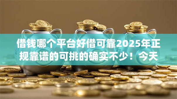 借钱哪个平台好借可靠2025年正规靠谱的可挑的确实不少！今天为您全面归纳​这五个黑户借钱app！