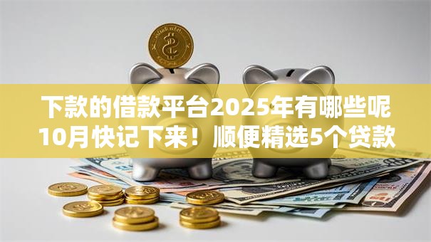 下款的借款平台2025年有哪些呢10月快记下来！顺便精选5个贷款口子2025年有哪些呢