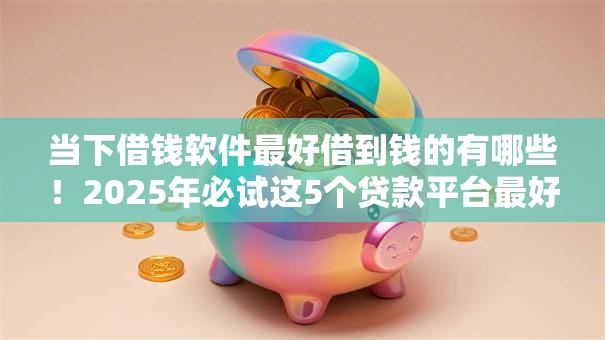 当下借钱软件最好借到钱的有哪些！2025年必试这5个贷款平台最好借到钱的软件
