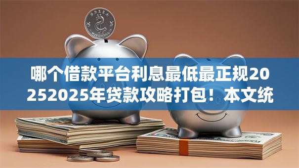 哪个借款平台利息最低最正规20252025年贷款攻略打包！本文统计5个芝麻积分680的口子
