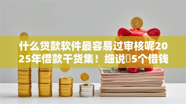 什么贷款软件最容易过审核呢2025年借款干货集！细说​5个借钱平台审核容易通过