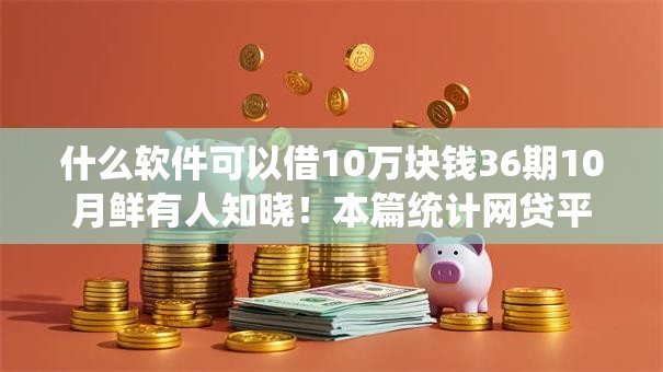 什么软件可以借10万块钱36期10月鲜有人知晓！本篇统计网贷平台可以贷款10万借36期