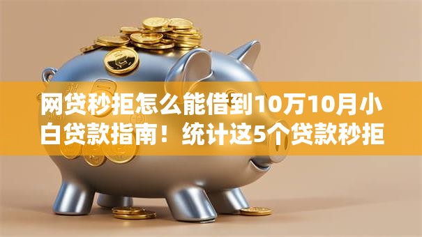 网贷秒拒怎么能借到10万10月小白贷款指南！统计这5个贷款秒拒怎么借10万口子