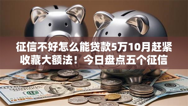 征信不好怎么能贷款5万10月赶紧收藏大额法！今日盘点五个征信不好网贷口子借钱五万
