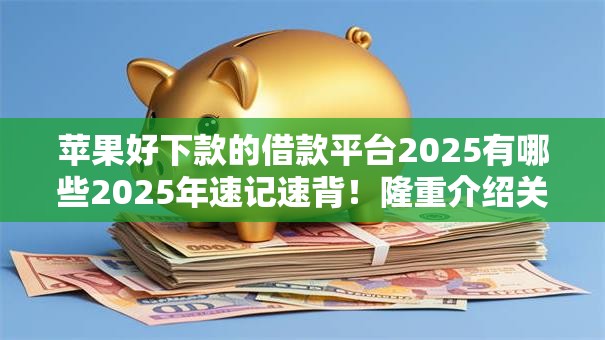苹果好下款的借款平台2025有哪些2025年速记速背！隆重介绍关注度比较高的这几个！