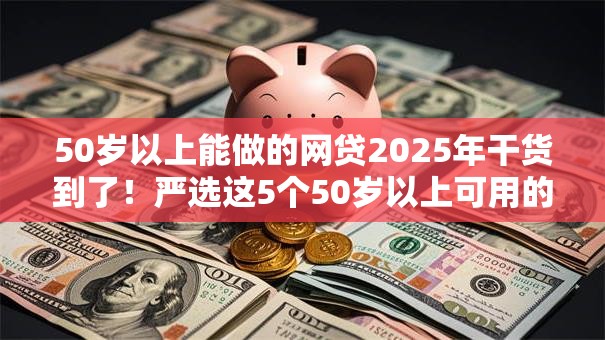 50岁以上能做的网贷2025年干货到了！严选这5个50岁以上可用的借钱软件