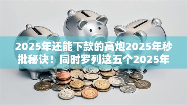 2025年还能下款的高炮2025年秒批秘诀！同时罗列这五个2025年网贷口子还能下款