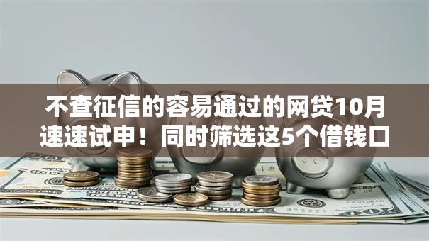 不查征信的容易通过的网贷10月速速试申！同时筛选这5个借钱口子容易通过不用查征信