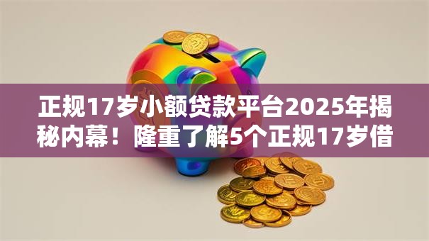 正规17岁小额贷款平台2025年揭秘内幕！隆重了解5个正规17岁借钱口子