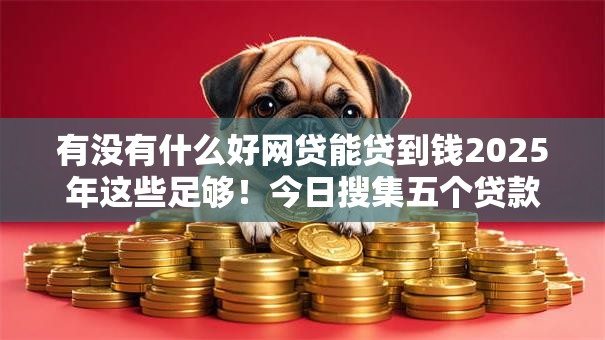 有没有什么好网贷能贷到钱2025年这些足够！今日搜集五个贷款平台能借到钱