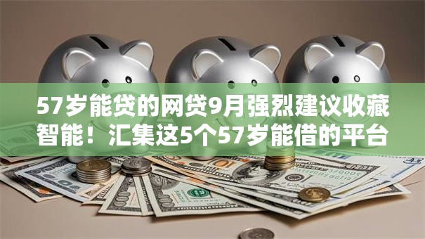 57岁能贷的网贷9月强烈建议收藏智能！汇集这5个57岁能借的平台口子很多