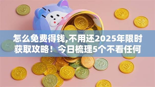 怎么免费得钱,不用还2025年限时获取攻略！今日梳理5个不看任何资料的借款平台