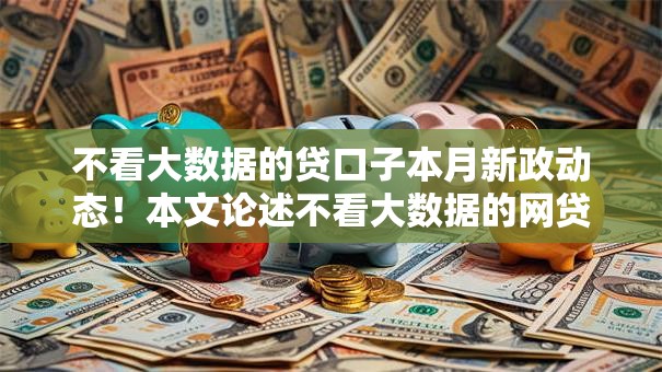 不看大数据的贷口子本月新政动态！本文论述不看大数据的网贷平台