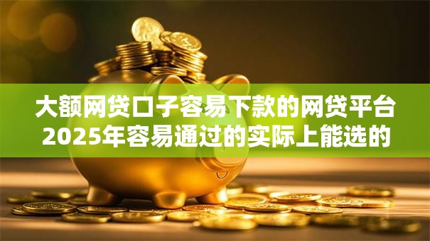 大额网贷口子容易下款的网贷平台2025年容易通过的实际上能选的确实多！本篇为您隆重搜集这五个网贷平台！