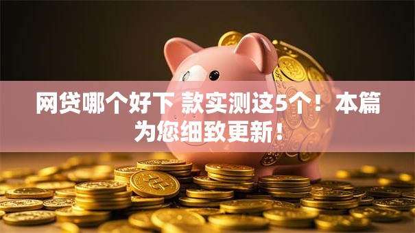 网贷哪个好下 款实测这5个！本篇为您细致更新！
