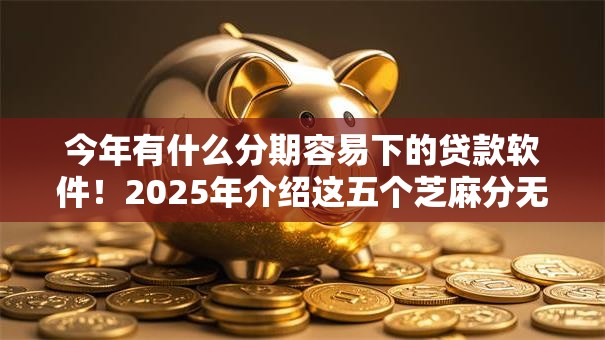 今年有什么分期容易下的贷款软件！2025年介绍这五个芝麻分无视大数据征信