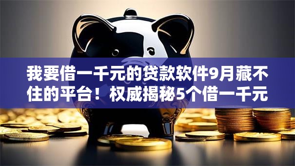 我要借一千元的贷款软件9月藏不住的平台！权威揭秘5个借一千元网贷平台的口子