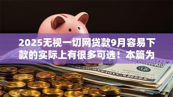 2025无视一切网贷款9月容易下款的实际上有很多可选！本篇为您详细统计这5个黑户借钱软件！