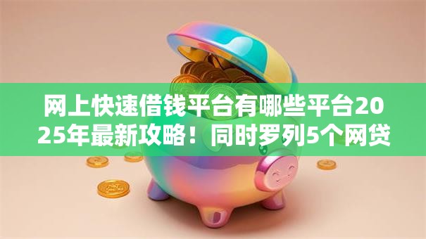 网上快速借钱平台有哪些平台2025年最新攻略！同时罗列5个网贷口子软件借款渠道很多