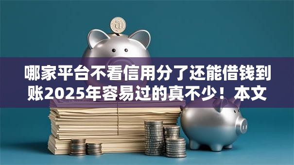 哪家平台不看信用分了还能借钱到账2025年容易过的真不少！本文精心罗列这5个贷款软件！