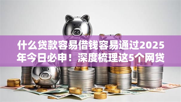 什么贷款容易借钱容易通过2025年今日必申！深度梳理这5个网贷口子借钱容易通过平台