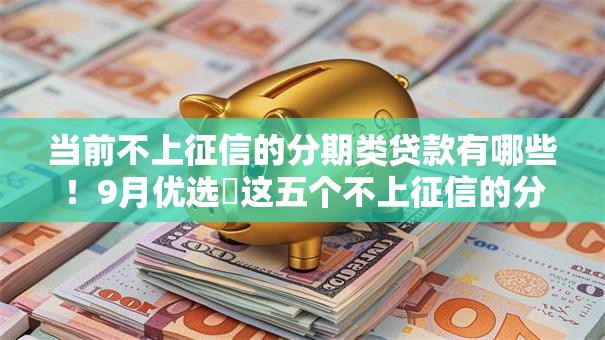 当前不上征信的分期类贷款有哪些！9月优选​这五个不上征信的分期借款口子有哪些