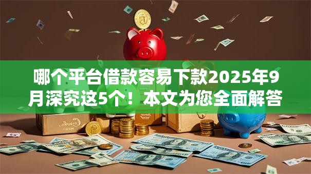 哪个平台借款容易下款2025年9月深究这5个！本文为您全面解答！