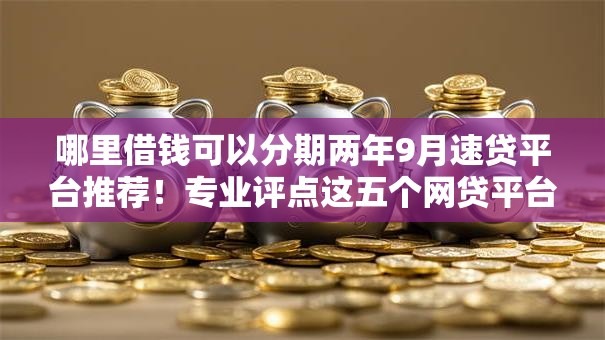 哪里借钱可以分期两年9月速贷平台推荐！专业评点这五个网贷平台借款可以分期两年