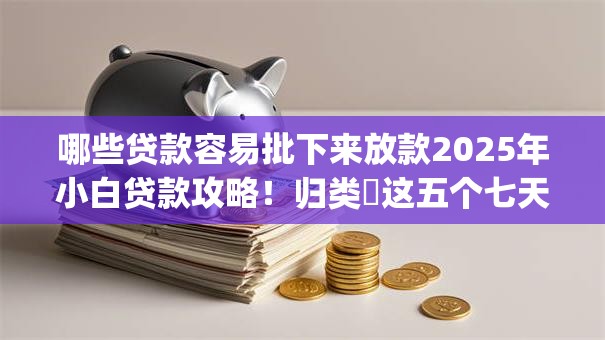 哪些贷款容易批下来放款2025年小白贷款攻略！归类​这五个七天小贷口子app