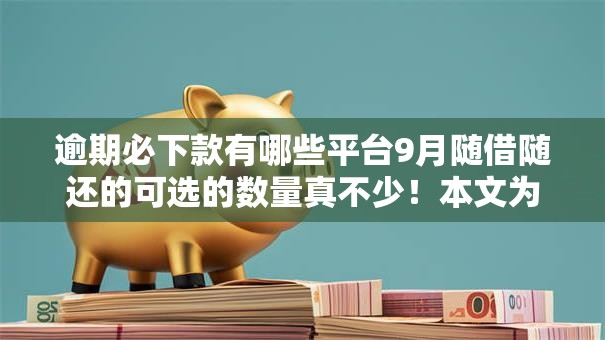 逾期必下款有哪些平台9月随借随还的可选的数量真不少！本文为您全面归结​这五个借款软件！