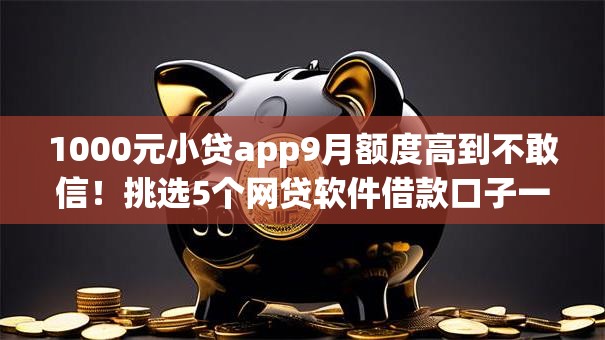 1000元小贷app9月额度高到不敢信！挑选5个网贷软件借款口子一千元