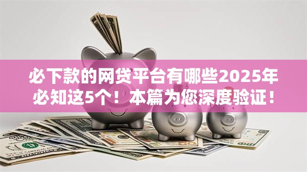 必下款的网贷平台有哪些2025年必知这5个！本篇为您深度验证！