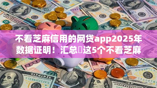 不看芝麻信用的网贷app2025年数据证明！汇总​这5个不看芝麻信用的借款平台